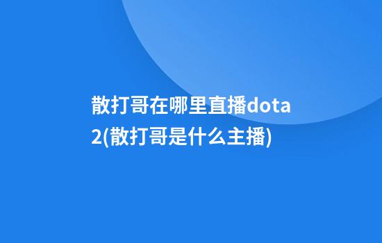 散打哥在哪里直播dota2(散打哥是什么主播)