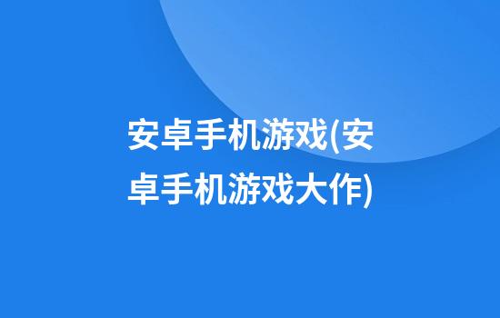 安卓手机游戏(安卓手机游戏大作)