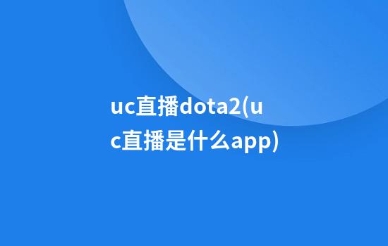 uc直播dota2(uc直播是什么app)