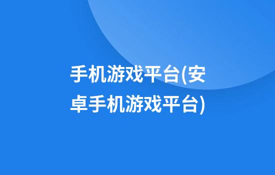 手机游戏平台(安卓手机游戏平台)