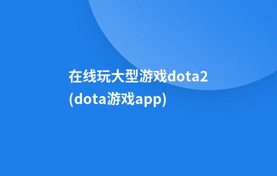 在线玩大型游戏dota2(dota游戏app)