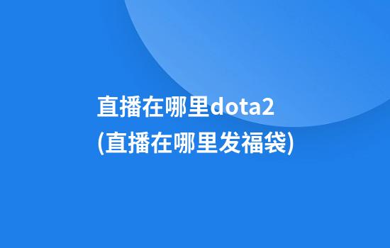 直播在哪里dota2(直播在哪里发福袋)