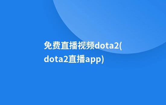 免费直播视频dota2(dota2直播app)