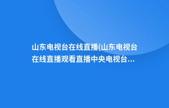 山东电视台在线直播(山东电视台在线直播观看直播中央电视台)