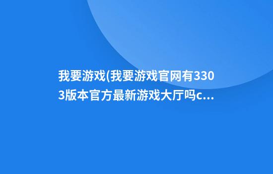 我要游戏(我要游戏官网有330.3版本官方最新游戏大厅吗.cc)