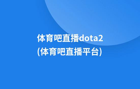 体育吧直播dota2(体育吧直播平台)