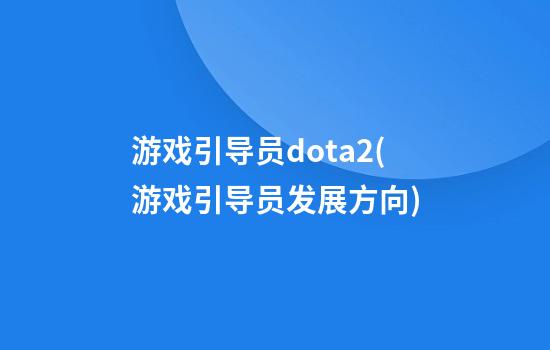 游戏引导员dota2(游戏引导员发展方向)