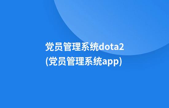 党员管理系统dota2(党员管理系统app)