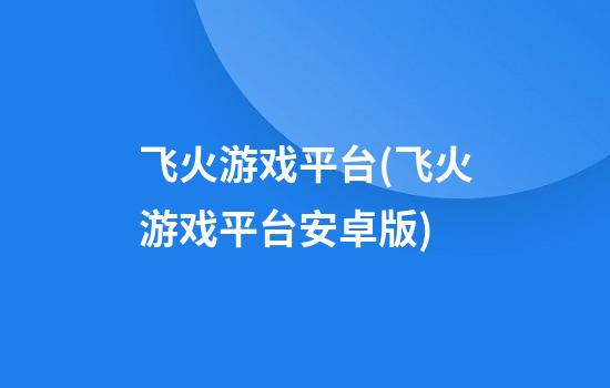 飞火游戏平台(飞火游戏平台安卓版)