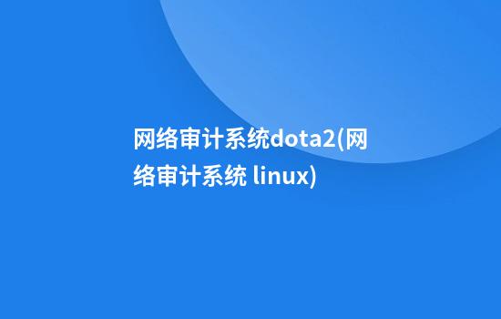 网络审计系统dota2(网络审计系统 linux)