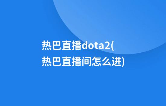 热巴直播dota2(热巴直播间怎么进)