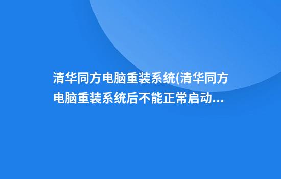 清华同方电脑重装系统(清华同方电脑重装系统后不能正常启动如何调)