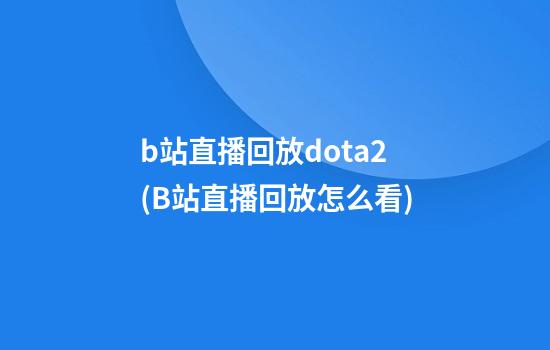 b站直播回放dota2(B站直播回放怎么看)