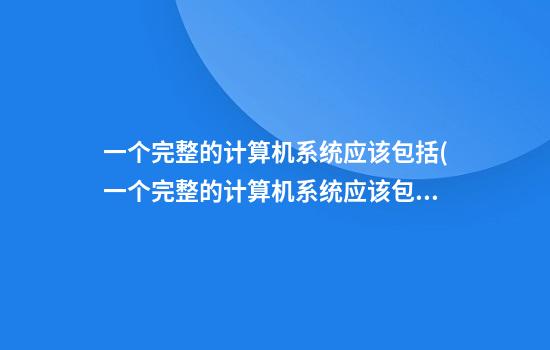 一个完整的计算机系统应该包括(一个完整的计算机系统应该包括主机和外部设备)