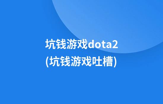 坑钱游戏dota2(坑钱游戏吐槽)