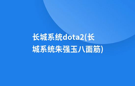 长城系统dota2(长城系统朱强玉八面筋)