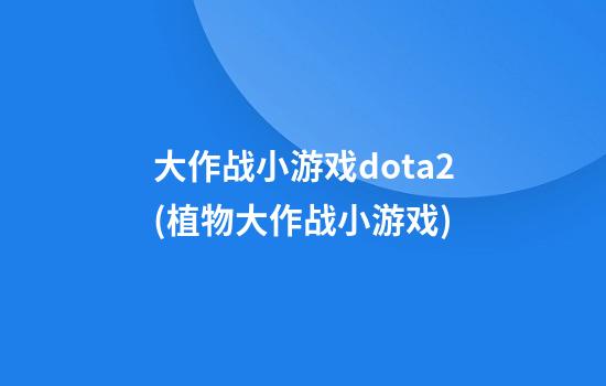 大作战小游戏dota2(植物大作战小游戏)