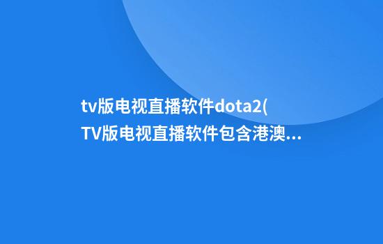 tv版电视直播软件dota2(TV版电视直播软件包含港澳台的)