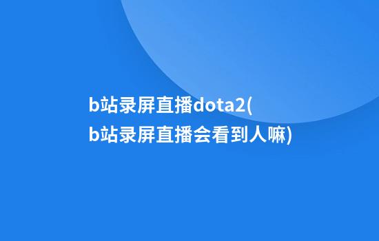 b站录屏直播dota2(b站录屏直播会看到人嘛)