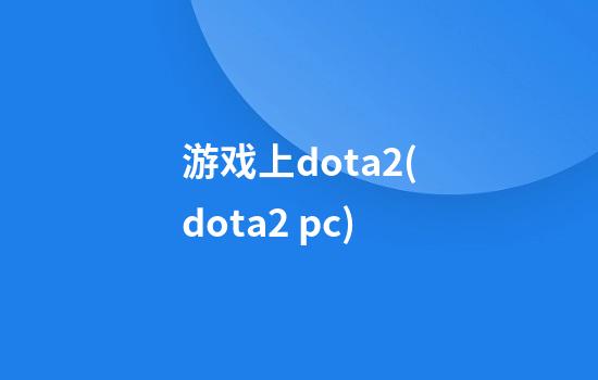 游戏上dota2(dota2 pc)