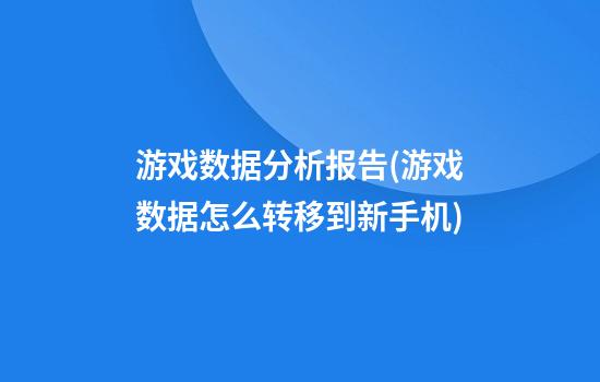 游戏数据分析报告(游戏数据怎么转移到新手机)