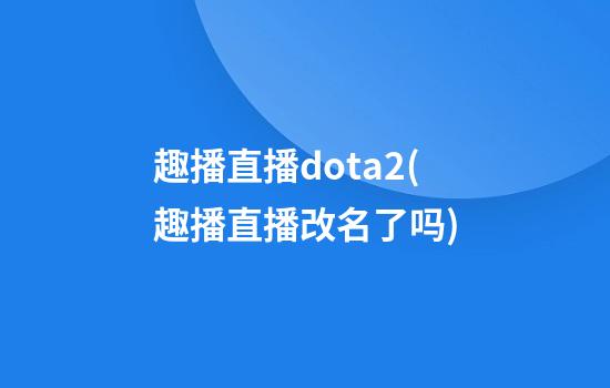 趣播直播dota2(趣播直播改名了吗)