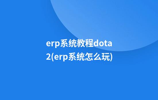 erp系统教程dota2(erp系统怎么玩)