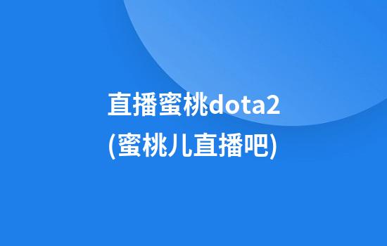 直播蜜桃dota2(蜜桃儿直播吧)