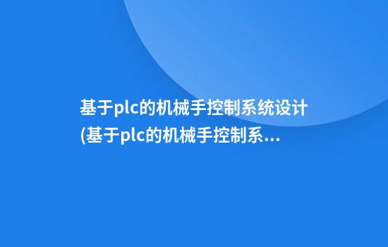 基于plc的机械手控制系统设计(基于plc的机械手控制系统设计摘要)