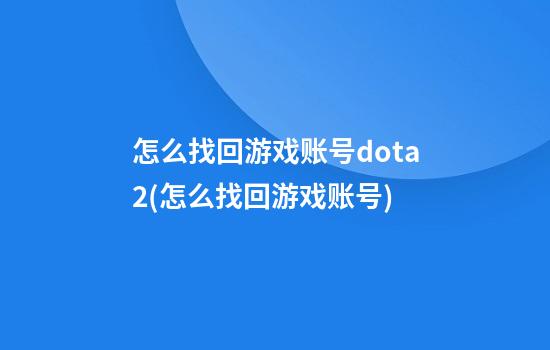 怎么找回游戏账号dota2(怎么找回游戏账号)