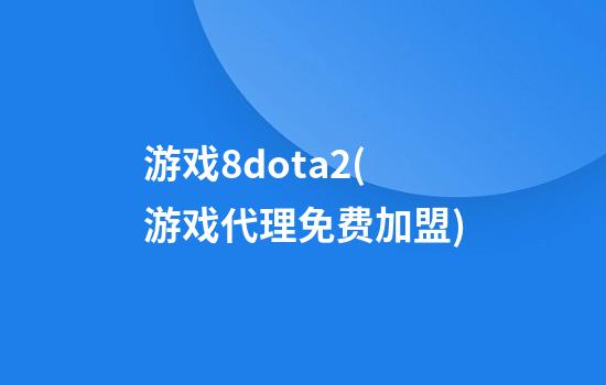 游戏8dota2(游戏代理免费加盟)