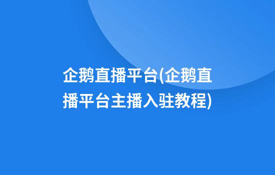 企鹅直播平台(企鹅直播平台主播入驻教程)