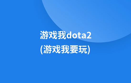 游戏我dota2(游戏我要玩)