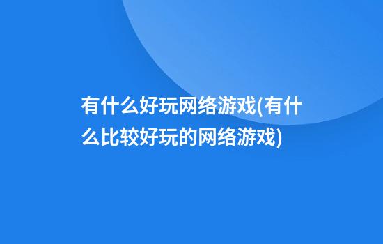 有什么好玩网络游戏(有什么比较好玩的网络游戏)