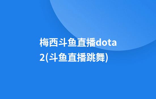 梅西斗鱼直播dota2(斗鱼直播跳舞)