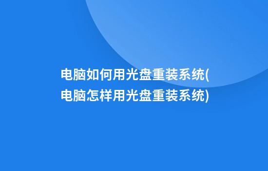 电脑如何用光盘重装系统(电脑怎样用光盘重装系统)