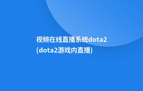 视频在线直播系统dota2(dota2游戏内直播)