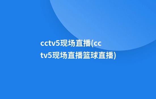 cctv5现场直播(cctv5现场直播篮球直播)