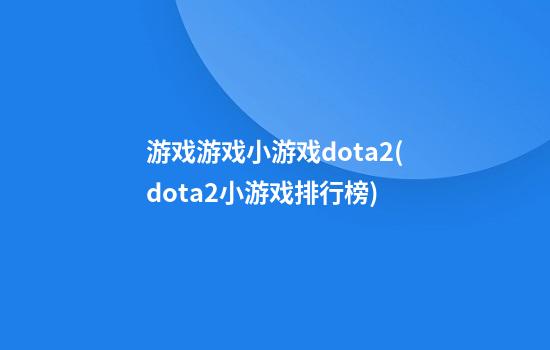 游戏游戏小游戏dota2(dota2小游戏排行榜)