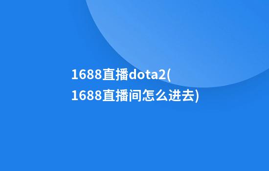 1688直播dota2(1688直播间怎么进去)