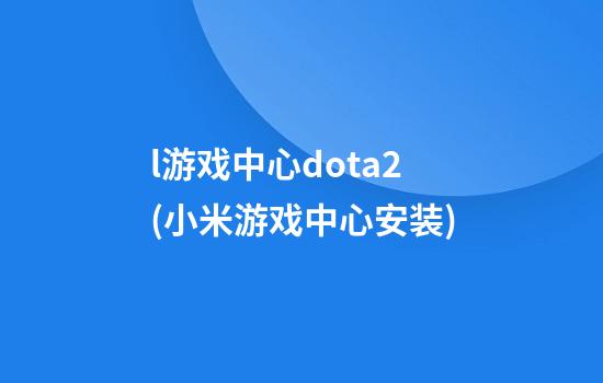 l游戏中心dota2(小米游戏中心安装)