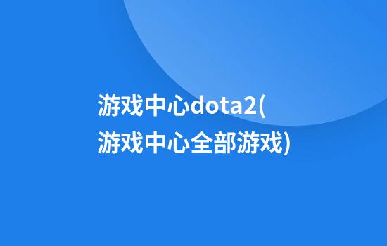 游戏中心dota2(游戏中心全部游戏)