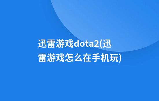 迅雷游戏dota2(迅雷游戏怎么在手机玩)