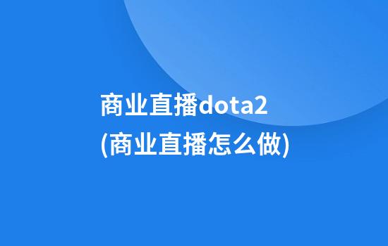 商业直播dota2(商业直播怎么做)