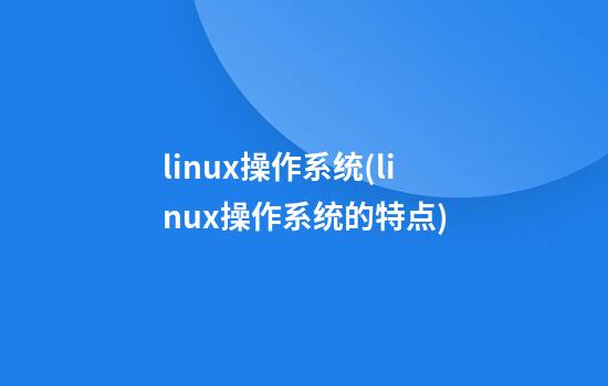 linux操作系统(linux操作系统的特点)