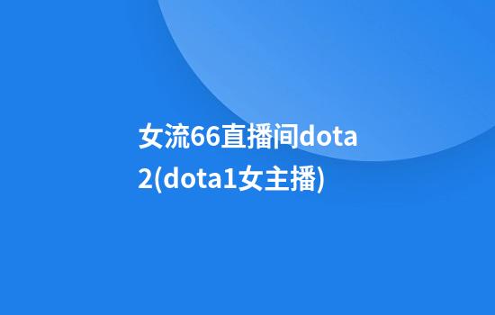 女流66直播间dota2(dota1女主播)