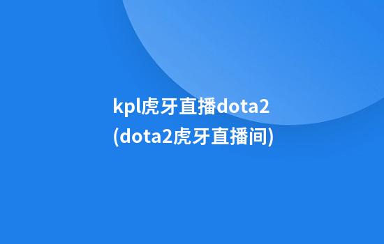 kpl虎牙直播dota2(dota2虎牙直播间)