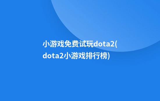 小游戏免费试玩dota2(dota2小游戏排行榜)