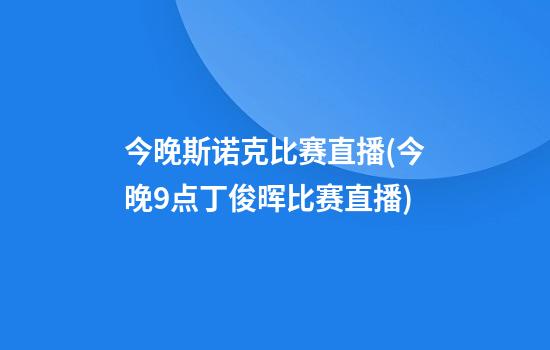 今晚斯诺克比赛直播(今晚9点丁俊晖比赛直播)