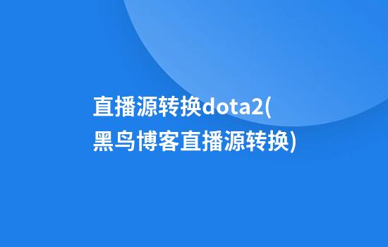 直播源转换dota2(黑鸟博客直播源转换)